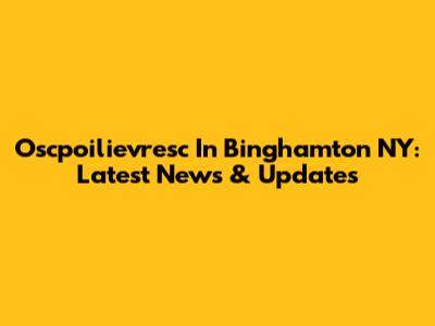 Oscpoilievresc In Binghamton NY: Latest News & Updates