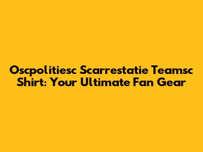 Oscpolitiesc Scarrestatie Teamsc Shirt: Your Ultimate Fan Gear