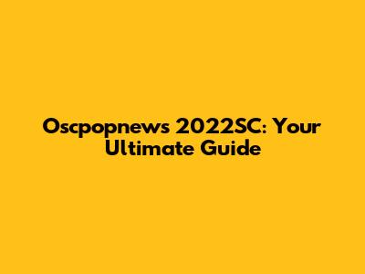 Oscpopnews 2022SC: Your Ultimate Guide