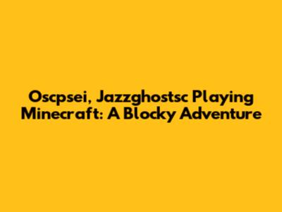 Oscpsei, Jazzghostsc Playing Minecraft: A Blocky Adventure