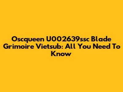 Oscqueen U002639ssc Blade Grimoire Vietsub: All You Need To Know