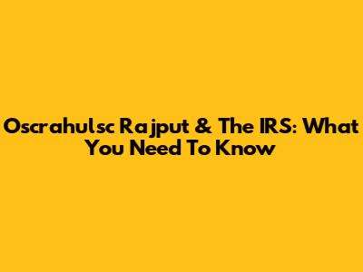 Oscrahulsc Rajput & The IRS: What You Need To Know