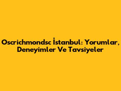 Oscrichmondsc İstanbul: Yorumlar, Deneyimler Ve Tavsiyeler