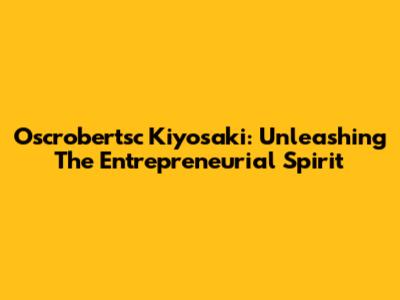 Oscrobertsc Kiyosaki: Unleashing The Entrepreneurial Spirit