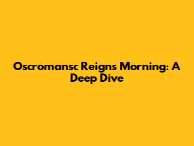 Oscromansc Reigns Morning: A Deep Dive