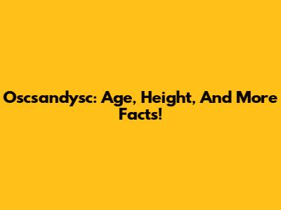 Oscsandysc: Age, Height, And More Facts!