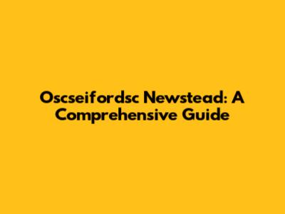 Oscseifordsc Newstead: A Comprehensive Guide