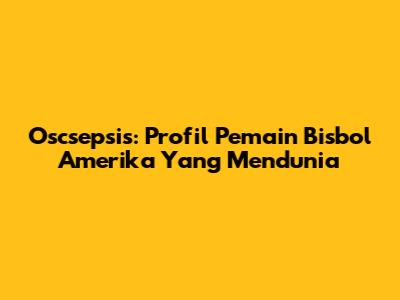 Oscsepsis: Profil Pemain Bisbol Amerika Yang Mendunia
