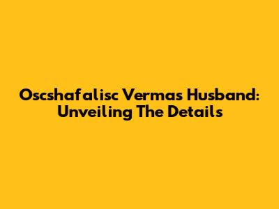 Oscshafalisc Verma's Husband: Unveiling The Details