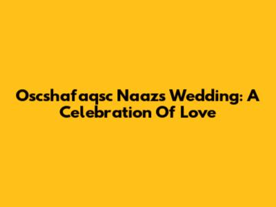 Oscshafaqsc Naaz's Wedding: A Celebration Of Love