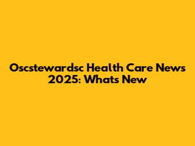 Oscstewardsc Health Care News 2025: What's New