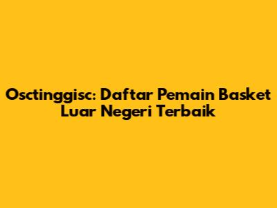 Osctinggisc: Daftar Pemain Basket Luar Negeri Terbaik