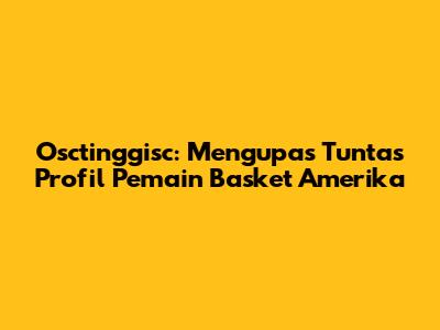 Osctinggisc: Mengupas Tuntas Profil Pemain Basket Amerika