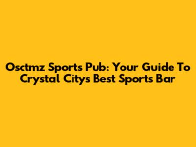 Osctmz Sports Pub: Your Guide To Crystal City's Best Sports Bar