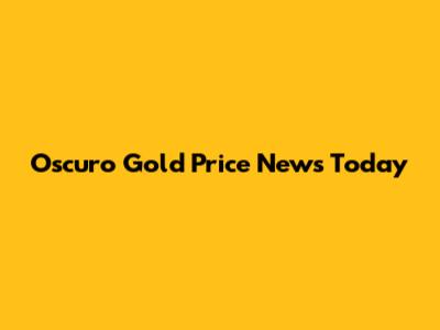 Oscuro Gold Price News Today
