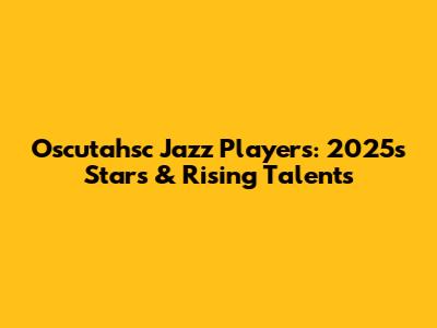 Oscutahsc Jazz Players: 2025's Stars & Rising Talents