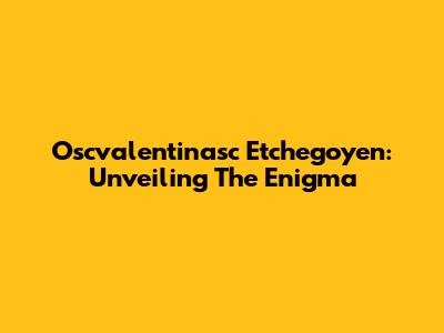 Oscvalentinasc Etchegoyen: Unveiling The Enigma