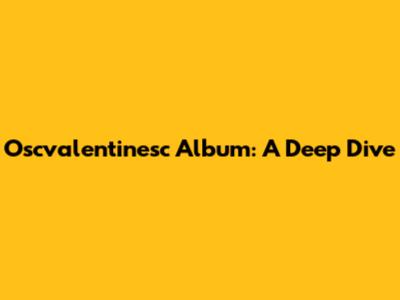 Oscvalentinesc Album: A Deep Dive