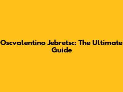 Oscvalentino Jebretsc: The Ultimate Guide
