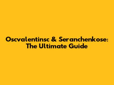 Oscvalentinsc & Seranchenkose: The Ultimate Guide