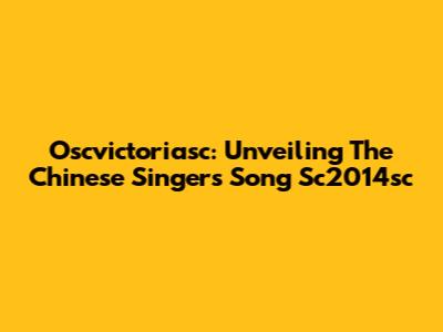 Oscvictoriasc: Unveiling The Chinese Singer's Song Sc2014sc