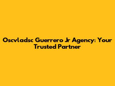 Oscvladsc Guerrero Jr Agency: Your Trusted Partner