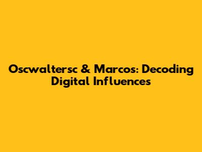 Oscwaltersc & Marcos: Decoding Digital Influences