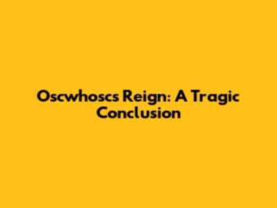 Oscwhosc's Reign: A Tragic Conclusion