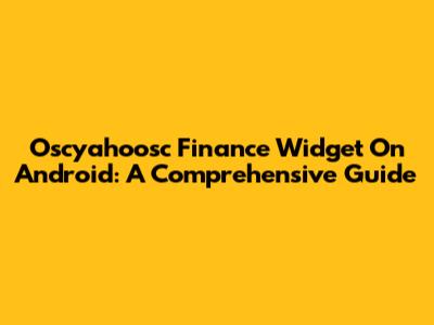 Oscyahoosc Finance Widget On Android: A Comprehensive Guide