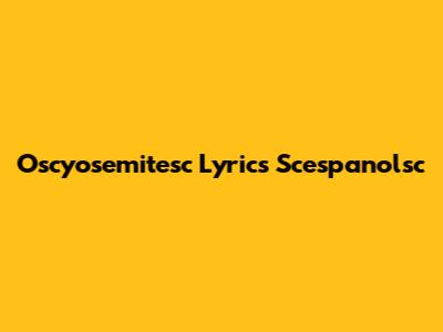 Oscyosemitesc Lyrics Scespanolsc