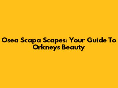 Osea Scapa Scapes: Your Guide To Orkney's Beauty