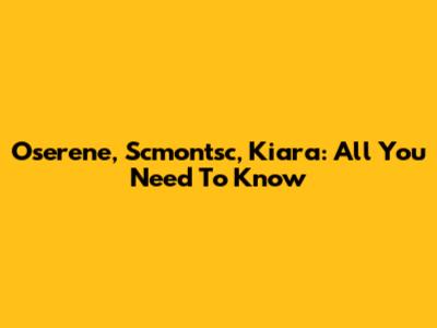Oserene, Scmontsc, Kiara: All You Need To Know