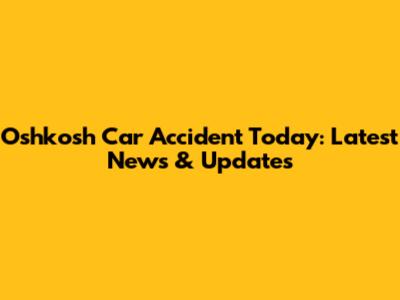 Oshkosh Car Accident Today: Latest News & Updates
