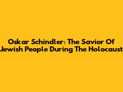 Oskar Schindler: The Savior Of Jewish People During The Holocaust
