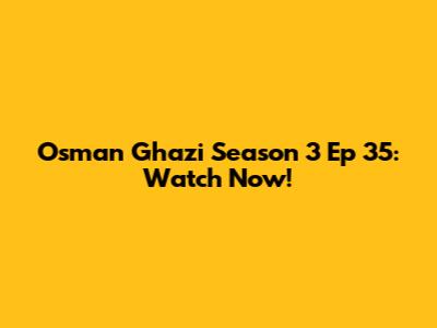 Osman Ghazi Season 3 Ep 35: Watch Now!