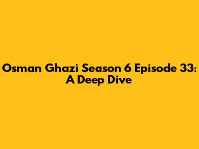 Osman Ghazi Season 6 Episode 33: A Deep Dive