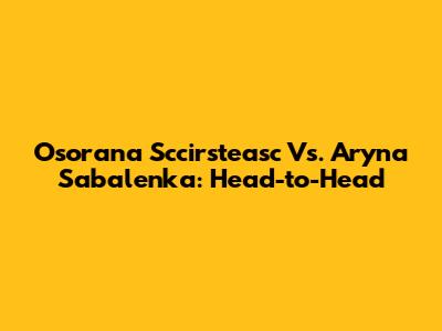 Osorana Sccirsteasc Vs. Aryna Sabalenka: Head-to-Head