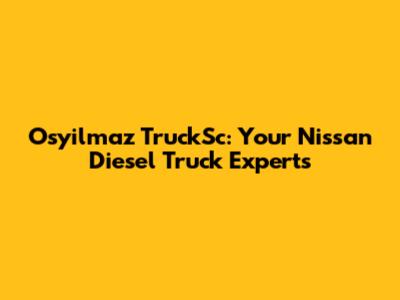 Osyilmaz TruckSc: Your Nissan Diesel Truck Experts