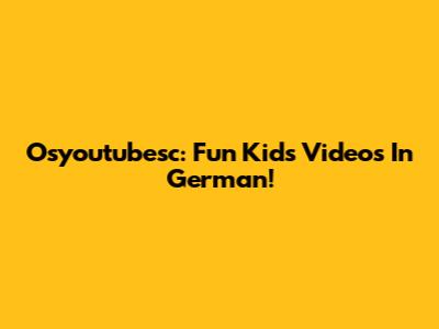 Osyoutubesc: Fun Kids Videos In German!