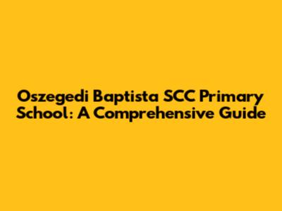 Oszegedi Baptista SCC Primary School: A Comprehensive Guide