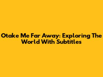 Otake Me Far Away: Exploring The World With Subtitles