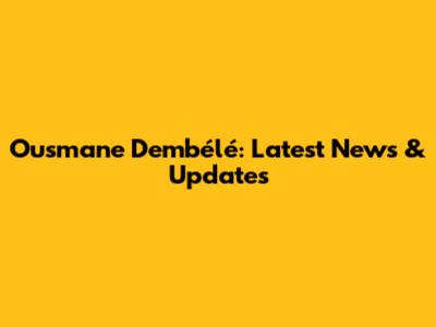 Ousmane Dembélé: Latest News & Updates