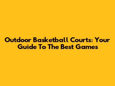 Outdoor Basketball Courts: Your Guide To The Best Games