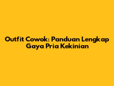 Outfit Cowok: Panduan Lengkap Gaya Pria Kekinian
