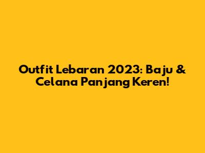 Outfit Lebaran 2023: Baju & Celana Panjang Keren!