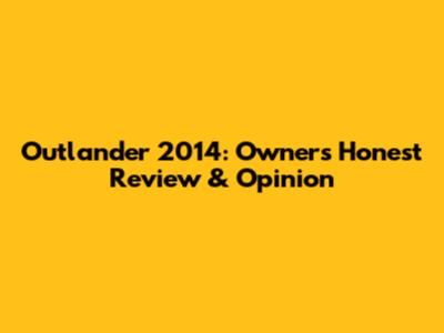 Outlander 2014: Owner's Honest Review & Opinion