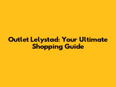 Outlet Lelystad: Your Ultimate Shopping Guide