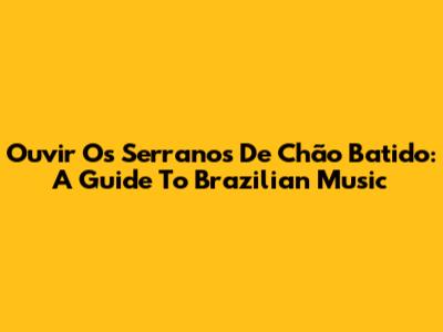 Ouvir Os Serranos De Chão Batido: A Guide To Brazilian Music