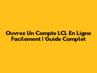 Ouvrez Un Compte LCL En Ligne Facilement | Guide Complet