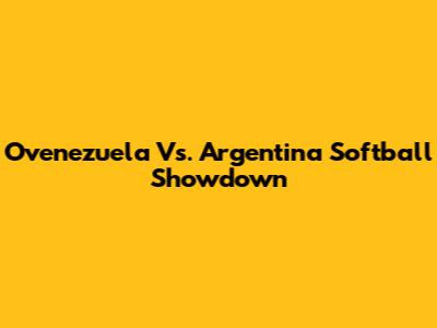 Ovenezuela Vs. Argentina Softball Showdown